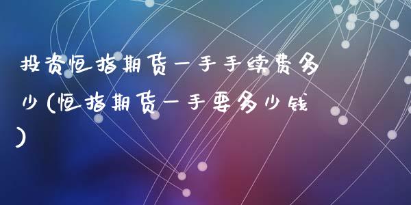 投资恒指期货一手手续费多少(恒指期货一手要多少钱)