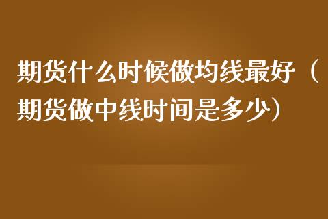 期货什么时候做均线最好（期货做中线时间是多少）