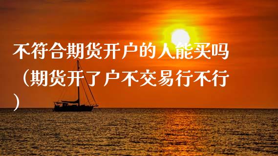 不符合期货开户的人能买吗（期货开了户不交易行不行）