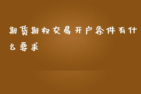 期货期权交易开户条件有什么要求_https://www.dglong8.com_理财百科_第1张
