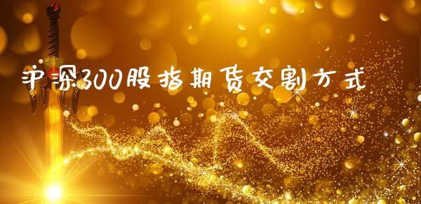 沪深300股指期货交割方式