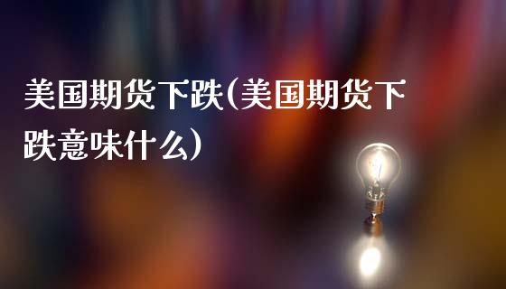 美国期货下跌(美国期货下跌意味什么)