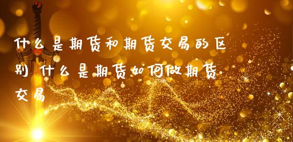 什么是期货和期货交易的区别 什么是期货如何做期货交易