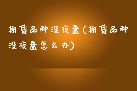 期货品种没夜盘(期货品种没夜盘怎么办)