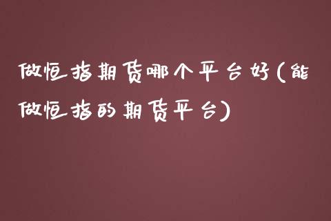 做恒指期货哪个平台好(能做恒指的期货平台)
