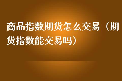 商品指数期货怎么交易（期货指数能交易吗）