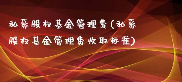 私募股权基金管理费(私募股权基金管理费收取标准)