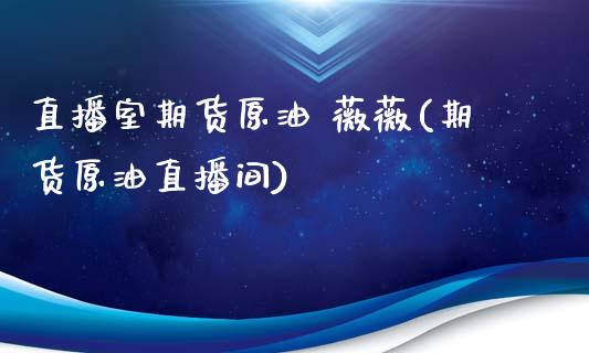 直播室期货原油 薇薇(期货原油直播间)