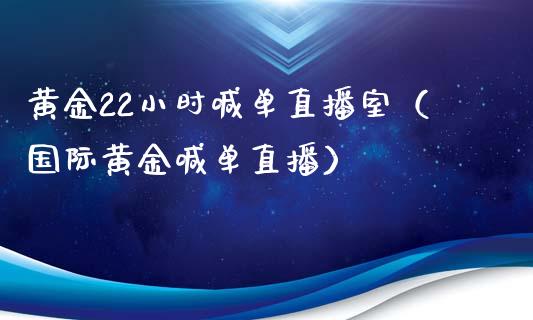 黄金22小时喊单直播室（国际黄金喊单直播）