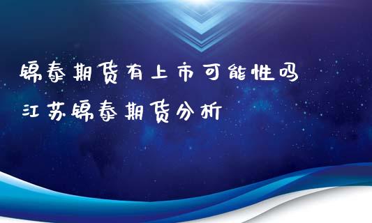锦泰期货有上市可能性吗 江苏锦泰期货分析