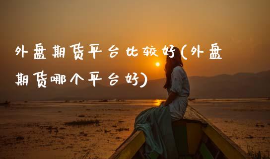 外盘期货平台比较好(外盘期货哪个平台好)_期货理财_第1张_宇龙理财网 外盘期货平台比较好(外盘期货哪个平台好)_https://www.dglong8.com_期货理财_第1张