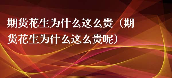 期货花生为什么这么贵（期货花生为什么这么贵呢）