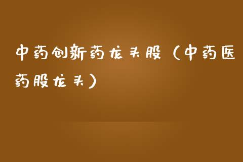 中药创新药龙头股（中药医药股龙头）