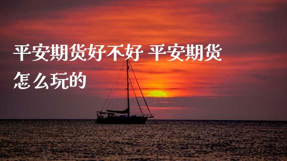 平安期货好不好 平安期货怎么玩的