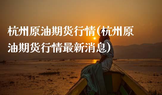 杭州原油期货行情(杭州原油期货行情最新消息)