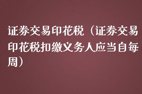 证券交易印花税（证券交易印花税扣缴义务人应当自每周）