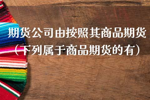 期货公司由按照其商品期货（下列属于商品期货的有）