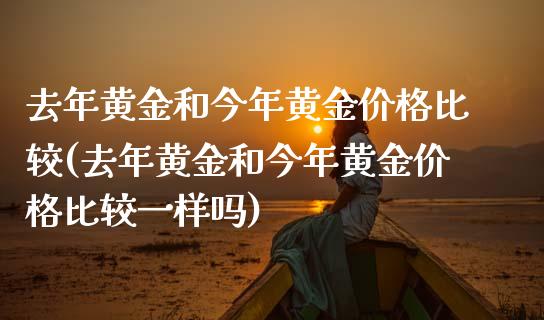 去年黄金和今年黄金价格比较(去年黄金和今年黄金价格比较一样吗)