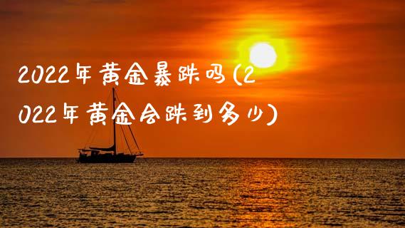 2022年黄金暴跌吗(2022年黄金会跌到多少)