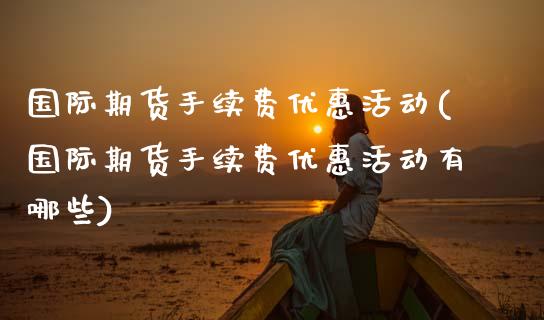 国际期货手续费优惠活动(国际期货手续费优惠活动有哪些)