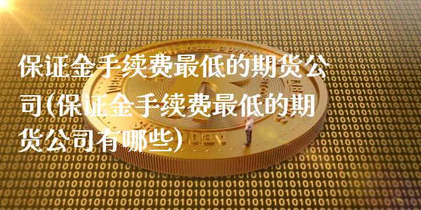 保证金手续费最低的期货公司(保证金手续费最低的期货公司有哪些)