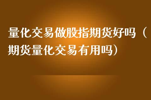 量化交易做股指期货好吗（期货量化交易有用吗）