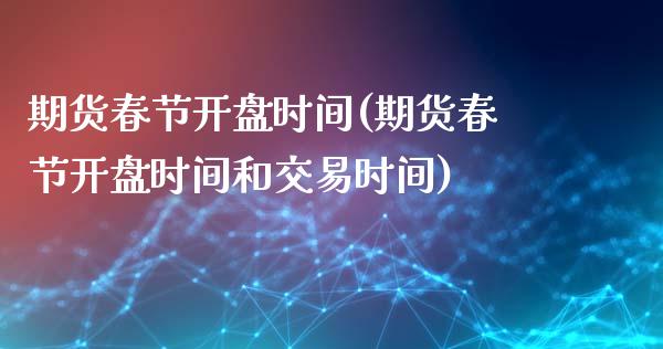 期货春节开盘时间(期货春节开盘时间和交易时间)