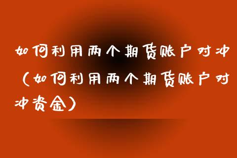 如何利用两个期货账户对冲（如何利用两个期货账户对冲资金）