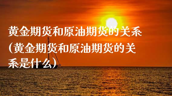 黄金期货和原油期货的关系(黄金期货和原油期货的关系是什么)