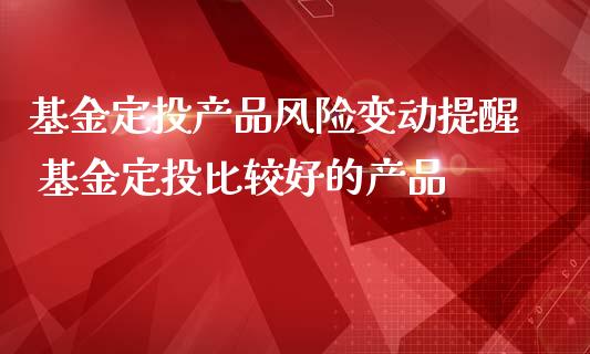 基金定投产品风险变动提醒 基金定投比较好的产品