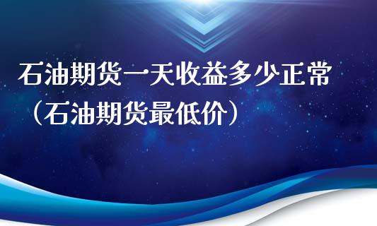 石油期货一天收益多少正常（石油期货最低价）