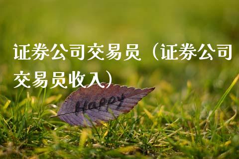 证券公司交易员（证券公司交易员收入）