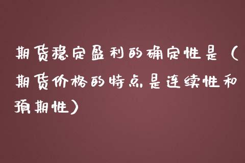 期货稳定盈利的确定性是（期货价格的特点是连续性和预期性）