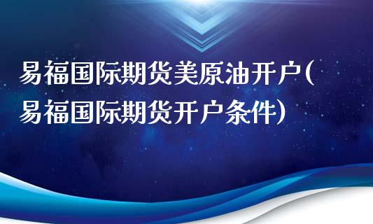 易福国际期货美原油开户(易福国际期货开户条件)