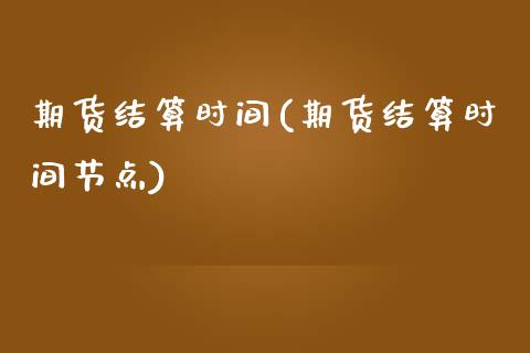 期货结算时间(期货结算时间节点)