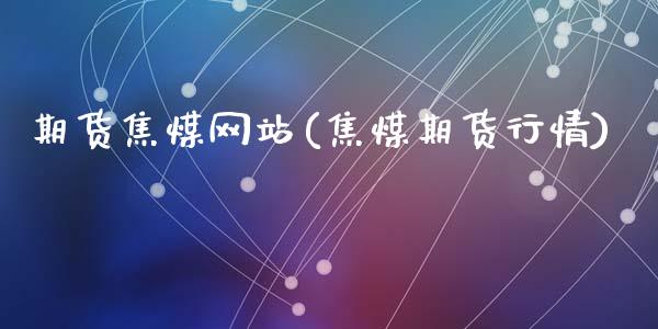 期货焦煤网站(焦煤期货行情)