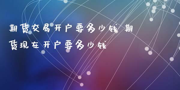 期货交易开户要多少钱 期货现在开户要多少钱