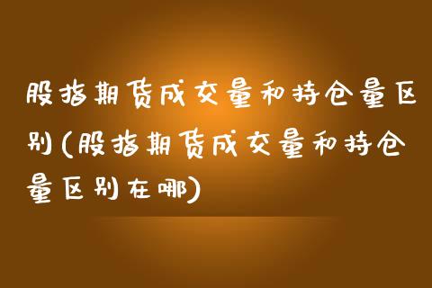 股指期货成交量和持仓量区别(股指期货成交量和持仓量区别在哪)
