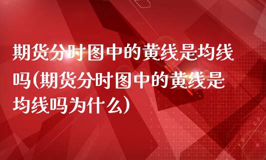 期货分时图中的黄线是均线吗(期货分时图中的黄线是均线吗为什么)