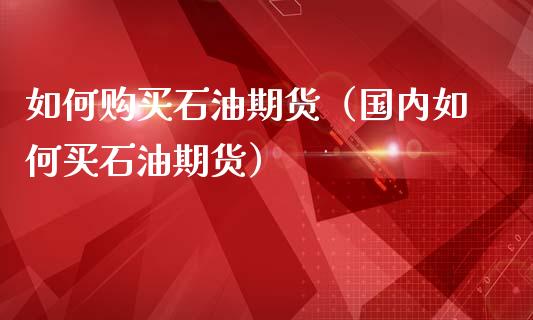 如何购买石油期货（国内如何买石油期货）