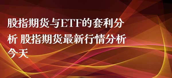 股指期货与ETF的套利分析 股指期货最新行情分析今天_https://www.dglong8.com_内盘期货_第1张