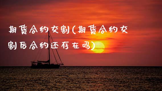 期货合约交割(期货合约交割后合约还存在吗)