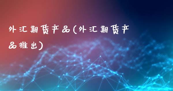 外汇期货产品(外汇期货产品推出)