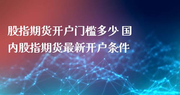 股指期货开户门槛多少 国内股指期货最新开户条件
