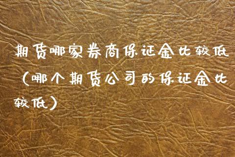 期货哪家券商保证金比较低（哪个期货公司的保证金比较低）