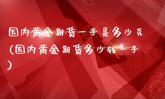 国内黄金期货一手是多少克(国内黄金期货多少钱一手)