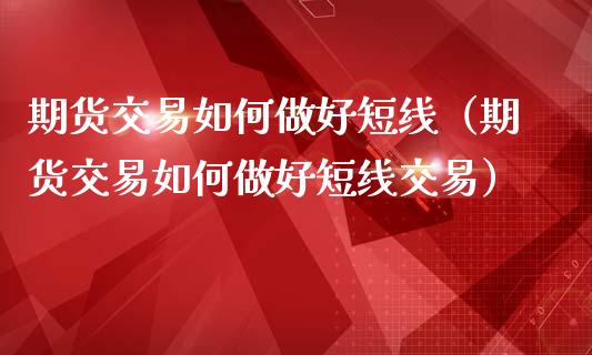 期货交易如何做好短线（期货交易如何做好短线交易）