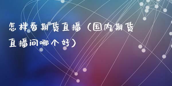 怎样看期货直播（国内期货直播间哪个好）