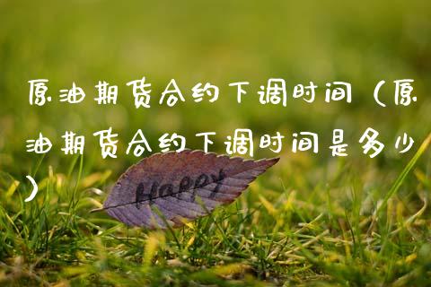 原油期货合约下调时间（原油期货合约下调时间是多少）