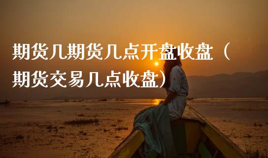 期货几期货几点开盘收盘（期货交易几点收盘）